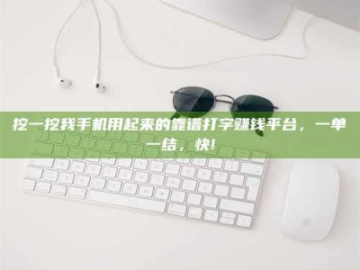 定安挖一挖我手机用起来的靠谱打字赚钱平台，一单一结，快!