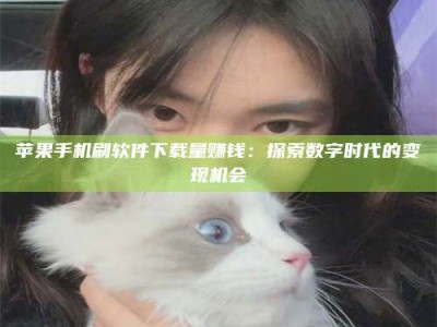 定安苹果手机刷软件下载量赚钱：探索数字时代的变现机会